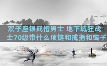 双子座银戒指男士 地下城狂战士70级带什么项链和戒指和镯子